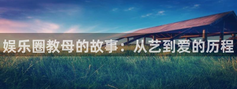 蓝图娱乐平台：娱乐圈教母的故事：从艺到爱的历程