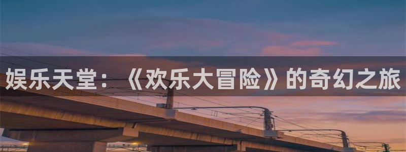 蓝图娱乐平台主管：娱乐天堂：《欢乐大冒险》的奇幻之旅